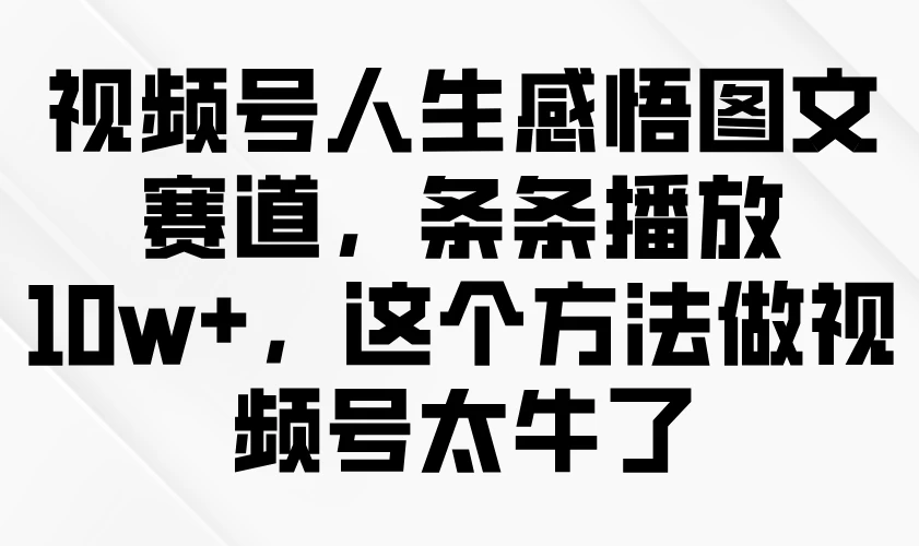 视频号人生感悟图文赛道，条条播放10w+，这个方法做视频号太牛了-云源网创