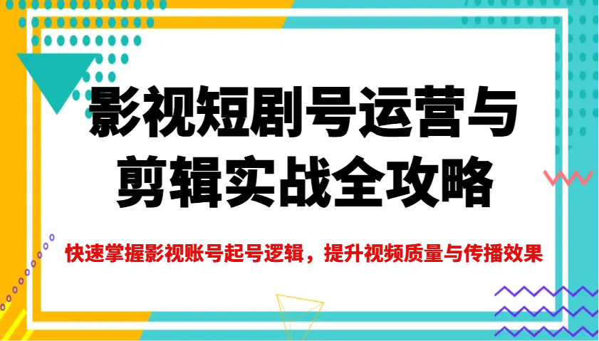 影视短剧号运营与剪辑实战全攻略，快速掌握影视账号起号逻辑，提升视频质量与传播效果-云源网创