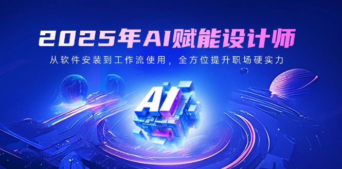 2025年AI赋能设计师：从软件安装到工作流使用，全方位提升职场硬实力-云源网创