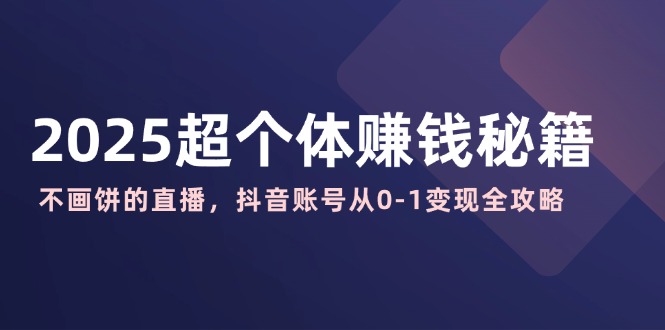 2025超个体赚钱秘籍：不画饼的直播，抖音账号从0-1变现全攻略-云源网创
