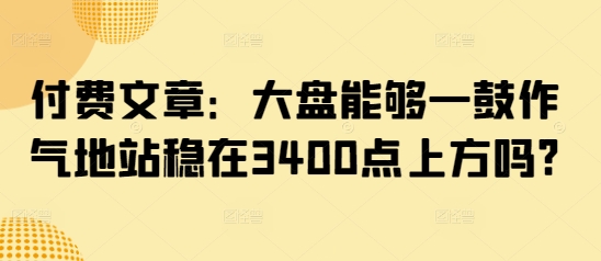 付费文章：大盘能够一鼓作气地站稳在3400点上方吗?-云源网创