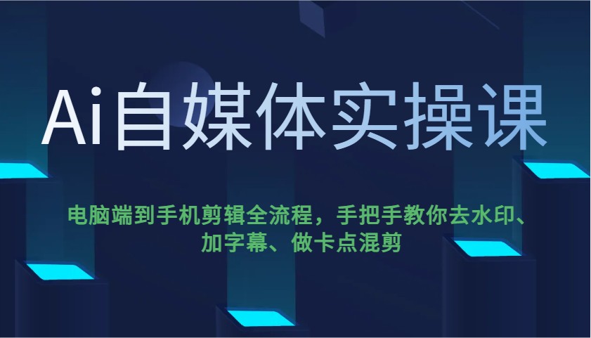 Ai自媒体实操课，电脑端到手机剪辑全流程，手把手教你去水印、加字幕、做卡点混剪-云源网创