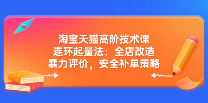淘宝天猫高阶技术课：连环起量法：全店改造，暴力评价，安全补单策略-云源网创