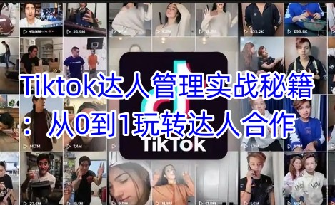 Tiktok达人管理实战秘籍：从0到1玩转达人合作-云源网创