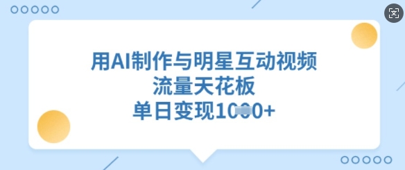 用AI制作与明星互动视频，流量天花板，单日变现多张-云源网创