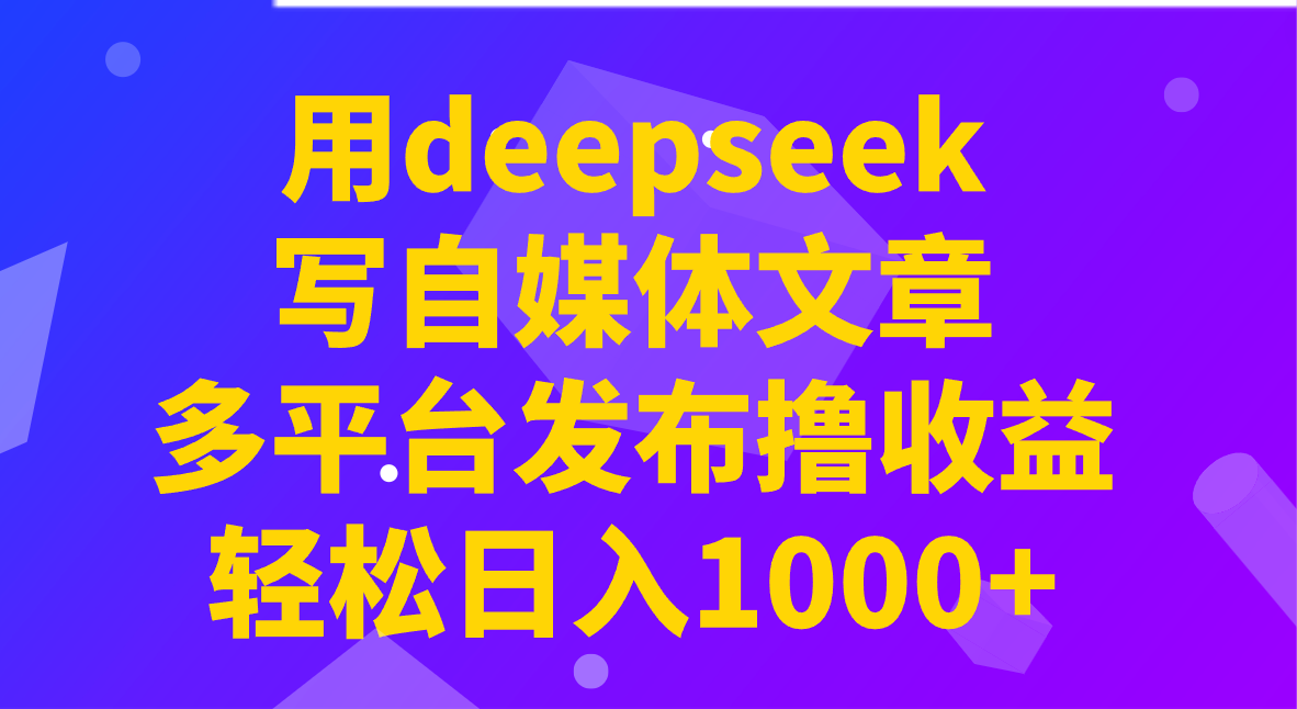 用deepseek写自媒体文章，多平台发布撸收益，轻松日入1000+！-云源网创