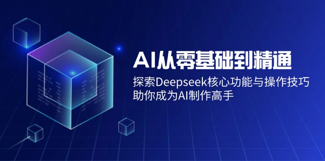 AI从零基础到精通：探索Deepseek核心功能与操作技巧，助你成为AI制作高手-云源网创