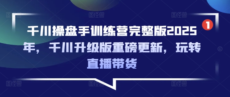 千川操盘手训练营完整版2025年，千川升级版重磅更新，玩转直播带货-云源网创
