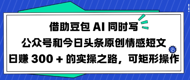 借助豆包AI同时写公众号和今日头条原创情感短文日入3张的实操之路，可矩形操作-云源网创