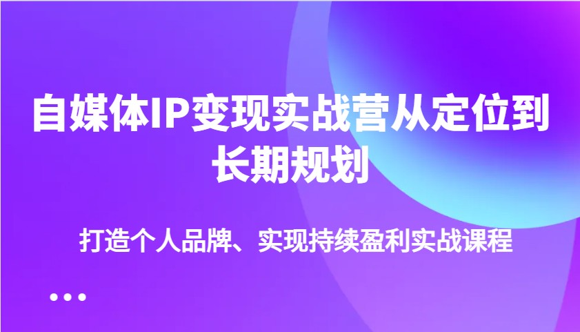 自媒体IP变现实战营从定位到长期规划，打造个人品牌、实现持续盈利实战课程-云源网创
