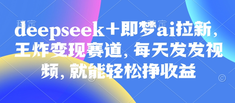 原客单价998的deepseek+即梦ai拉新，王炸变现赛道，每天发发视频，就能轻松挣收益-云源网创