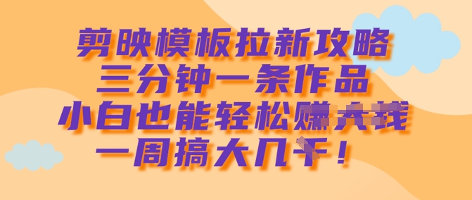 剪映模板拉新攻略，三分钟一条作品，小白也能轻松一周搞大几k-云源网创