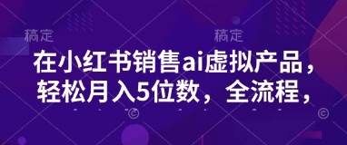 小红书销售ai虚拟产品，轻松月入5位数，全流程，超细节变现过程，完全无卡点-云源网创