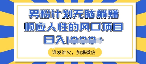 男粉计划无脑躺Z，顺应人性的风口项目，谁发谁火，加爆微信，日入多张【揭秘】-云源网创