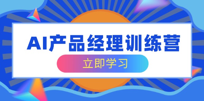 AI产品经理训练营，全面掌握核心知识体系，轻松应对求职转行挑战-云源网创