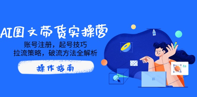 AI图文带货实操营，账号注册，起号技巧，拉流策略，破流方法全解析-云源网创