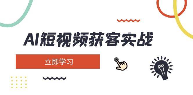 AI短视频获客实战：涵盖矩阵营销、搭建、定位、素材拍摄、起号、变现等-云源网创