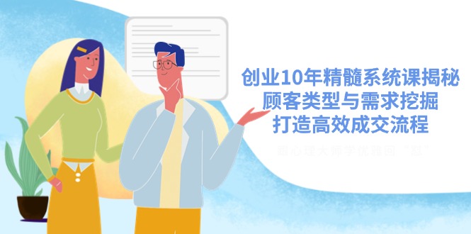 创业10年精髓系统课揭秘，顾客类型与需求挖掘，打造高效成交流程-云源网创