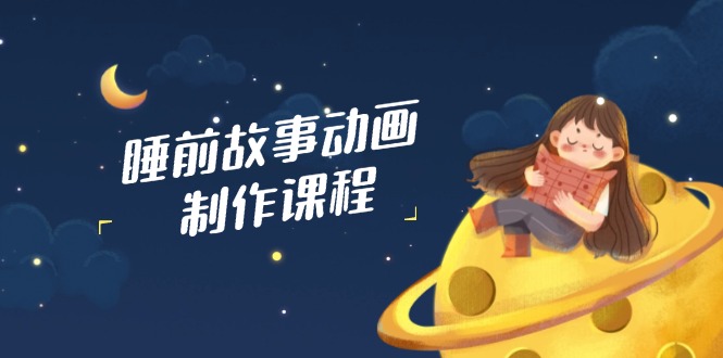 睡前故事动画制作课程，涵盖AI文案、配音、视频剪辑等，实现百分百原创-云源网创