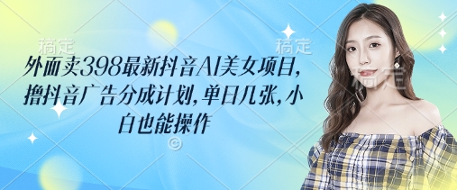 外面卖398最新抖音AI美女项目，撸抖音广告分成计划，单日几张，小白也能操作-云源网创
