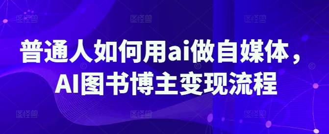 普通人如何用ai做自媒体，AI图书博主变现流程-云源网创