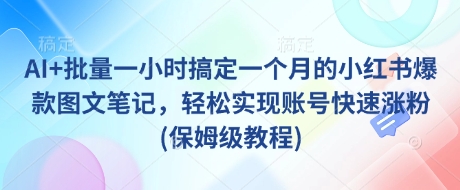 AI+批量一小时搞定一个月的小红书爆款图文笔记，轻松实现账号快速涨粉(保姆级教程)-云源网创