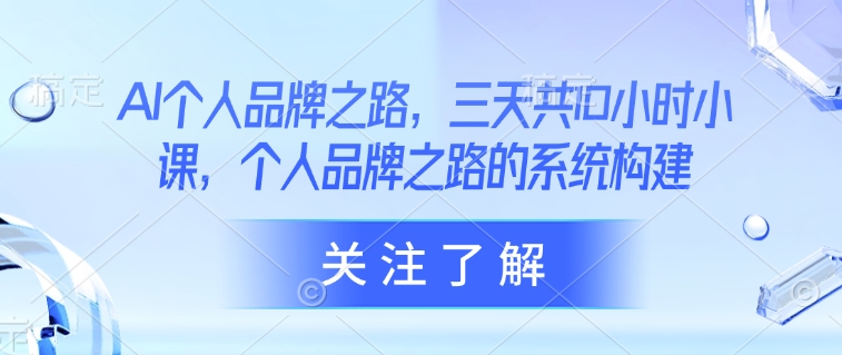 AI个人品牌之路，​三天共10小时小课，个人品牌之路的系统构建-云源网创