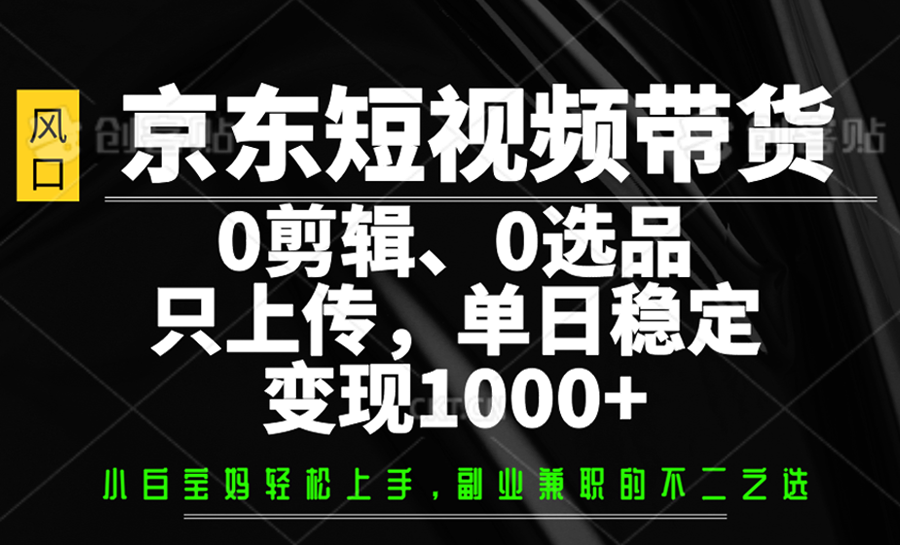 京东短视频带货，0剪辑，0选品，只上传，单日稳定变现1000+-云源网创