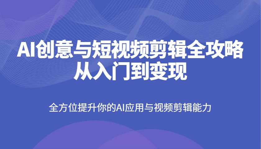AI创意与短视频剪辑全攻略从入门到变现，全方位提升你的AI应用与视频剪辑能力-云源网创