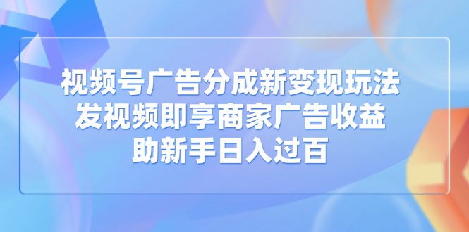 视频号广告分成新变现玩法：发视频即享商家广告收益，助新手日入过百-云源网创