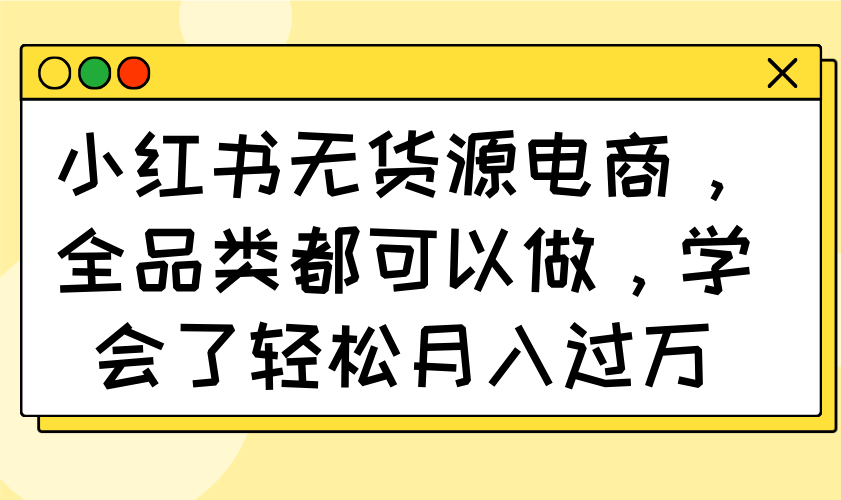 小红书无货源电商，全品类都可以做，学会了轻松月入过万-云源网创