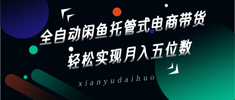 全自动闲鱼托管式电商带货，一部手机和一个闲鱼号就可以开干，轻松实现月入五位数-云源网创