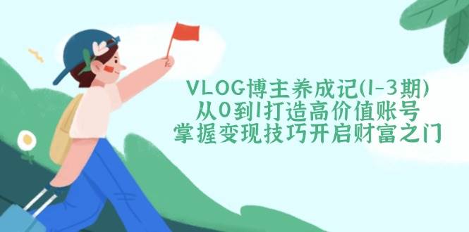 VLOG博主养成记(1-3期)从0到1打造高价值账号，掌握变现技巧开启财富之门-云源网创