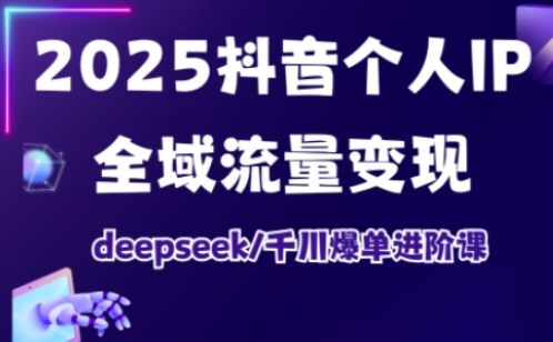 2025抖音个人IP全域流量变现进阶课，deepseek千川爆单进阶课-云源网创