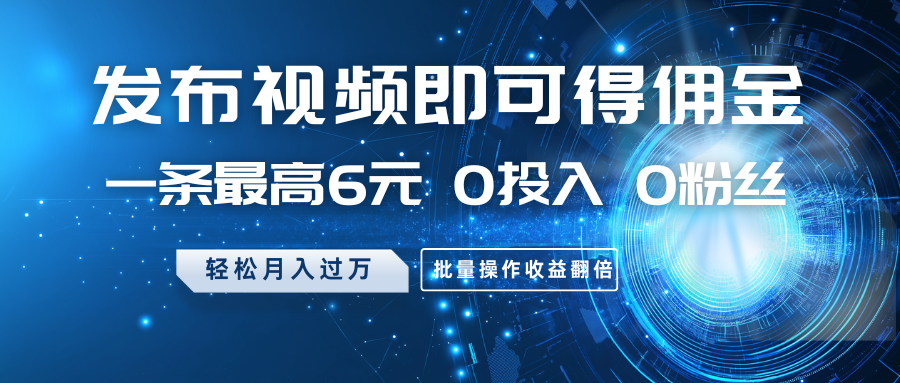 发布视频即可得佣金，一条最高6元，0投入0粉丝，月入过万，批量操作收益翻倍-云源网创
