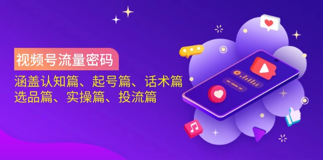 视频号流量密码：涵盖认知篇、起号篇、话术篇、选品篇、实操篇、投流篇-云源网创