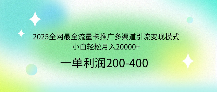 2025全网最全流量卡推广多渠道引流变现模式，小白轻松月入20000+-云源网创