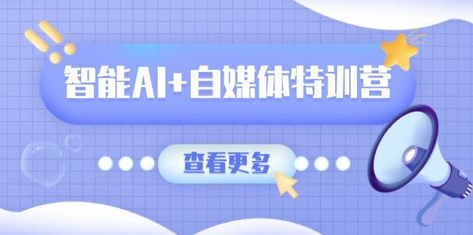 智能AI+自媒体特训营：涵盖文本创作、图像创作、视频创作和职场办公几大类-云源网创