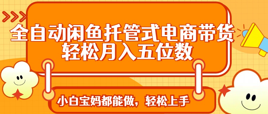 全自动闲鱼托管式电商带货 轻松实现月入五位数-云源网创