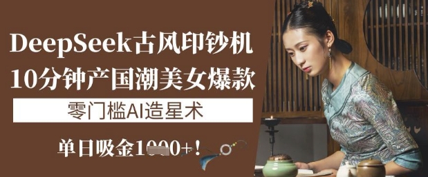 DeepSeek古风印钞机：10分钟产国潮美女爆款，单日吸金1k+，零门槛AI造星术-云源网创