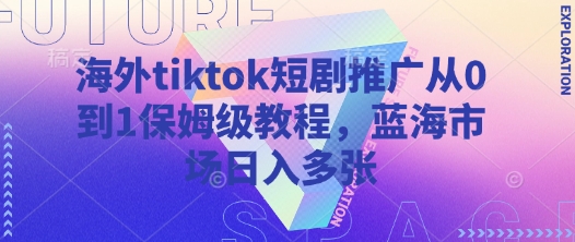 海外tiktok短剧推广从0到1保姆级教程，蓝海市场日入多张-云源网创