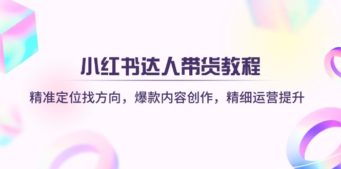 小红书达人带货教程：精准定位找方向，爆款内容创作，精细运营提升-云源网创