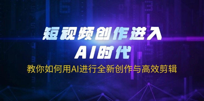 短视频创作进入AI时代，教你如何用AI进行全新创作与高效剪辑-云源网创