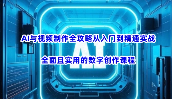 AI与视频制作全攻略从入门到精通实战，全面且实用的数字创作课程(更新3月)-云源网创