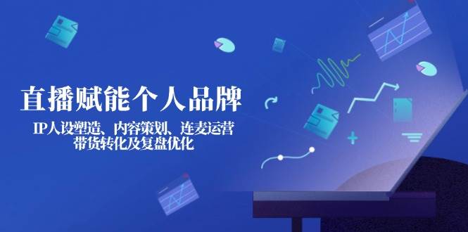 直播赋能个人品牌：IP人设塑造、内容策划、连麦运营、带货转化及复盘优化-云源网创