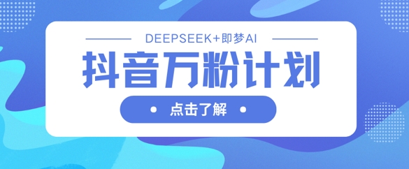 抖音万粉计划，利用DeepSeek+即梦AI生成视频，快速涨到万粉-云源网创
