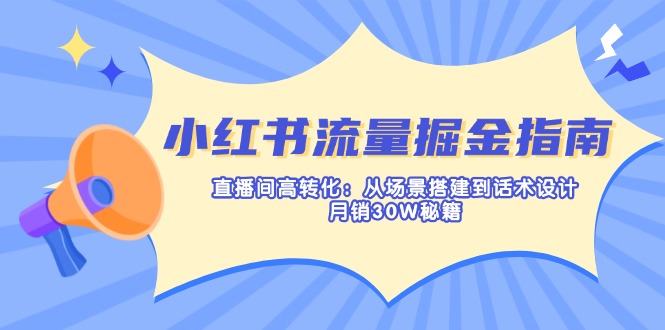 小红书流量掘金指南：直播间高转化：从场景搭建到话术设计，月销30W秘籍-云源网创