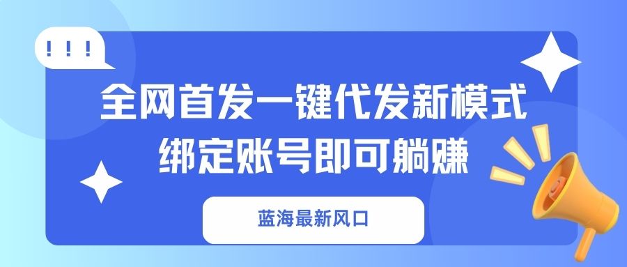 蓝海最新风口，全网首发一键代发新模式！绑定账号即可躺赚-云源网创