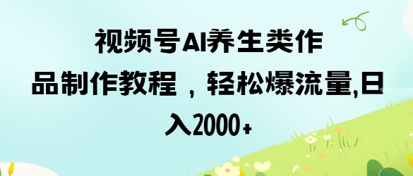 视频号ai养生类作品制作教程，轻松爆流量，日入数张-云源网创