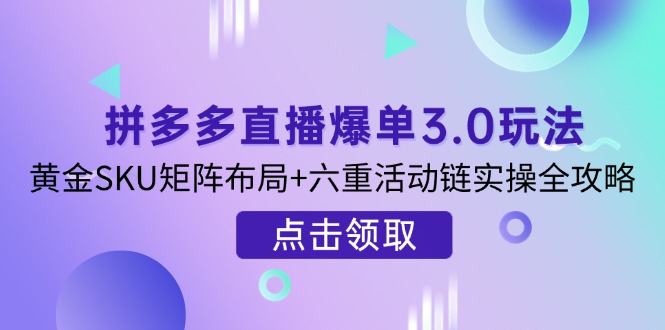 拼多多直播爆单3.0玩法解析，黄金SKU矩阵布局+六重活动链实操全攻略-云源网创